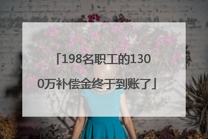 198名职工的1300万补偿金终于到账了