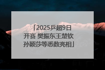 2025乒超9日开赛 樊振东王楚钦孙颖莎等悉数亮相