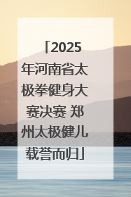2025年河南省太极拳健身大赛决赛 郑州太极健儿载誉而归