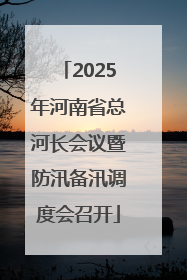 2025年河南省总河长会议暨防汛备汛调度会召开