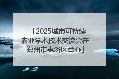 2025城市可持续农业学术技术交流会在郑州市惠济区举办