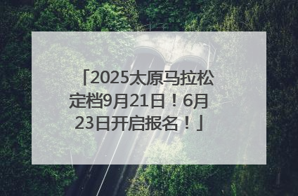2025太原马拉松定档9月21日！6月23日开启报名！