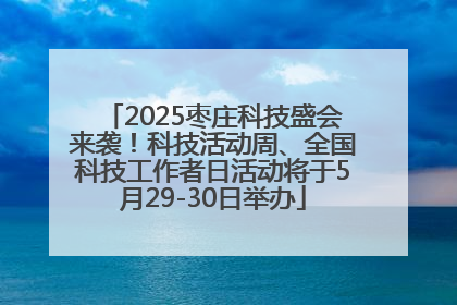 2025枣庄科技盛会来袭！科技活动周、全国科技工作者日活动将于5月29-30日举办