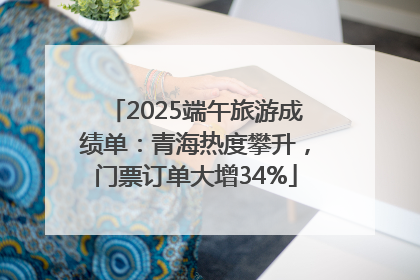 2025端午旅游成绩单：青海热度攀升，门票订单大增34%