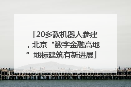 20多款机器人参建，北京“数字金融高地”地标建筑有新进展