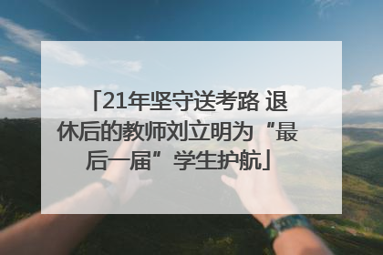 21年坚守送考路 退休后的教师刘立明为“最后一届”学生护航