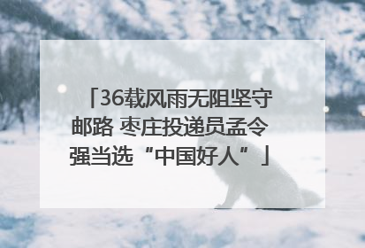 36载风雨无阻坚守邮路 枣庄投递员孟令强当选“中国好人”
