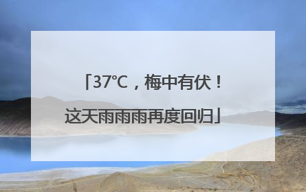 37℃，梅中有伏！这天雨雨雨再度回归