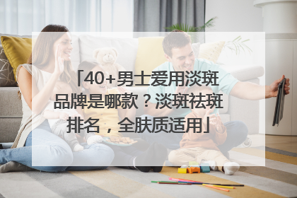 40+男士爱用淡斑品牌是哪款？淡斑祛斑排名，全肤质适用