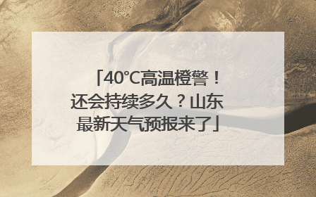 40℃高温橙警！还会持续多久？山东最新天气预报来了