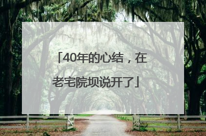 40年的心结，在老宅院坝说开了