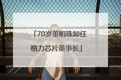 70岁董明珠卸任格力芯片董事长