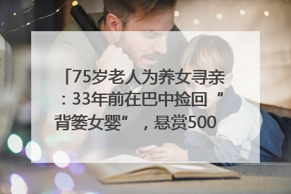 75岁老人为养女寻亲：33年前在巴中捡回“背篓女婴”，悬赏5000元征线索｜红星寻人