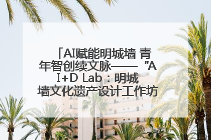 AI赋能明城墙 青年智创续文脉——“AI+D Lab：明城墙文化遗产设计工作坊”在南京开营