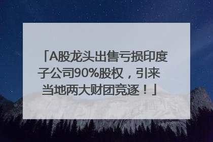 A股龙头出售亏损印度子公司90%股权，引来当地两大财团竞逐！