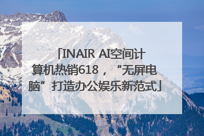 INAIR AI空间计算机热销618，“无屏电脑”打造办公娱乐新范式