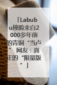 Labubu撞脸来自2000多年前的青铜“当卢” 网友：真正的“限量版”