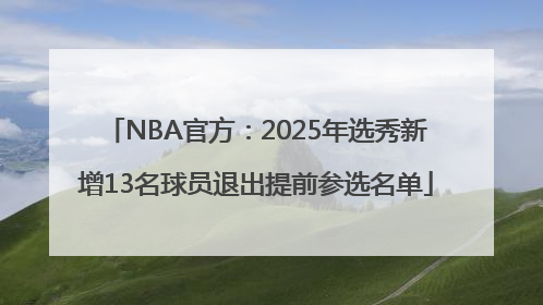 NBA官方：2025年选秀新增13名球员退出提前参选名单